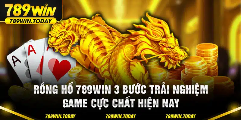 Rồng Hổ 789WIN 3 Bước Trải Nghiệm Game Cực Chất Hiện Nay